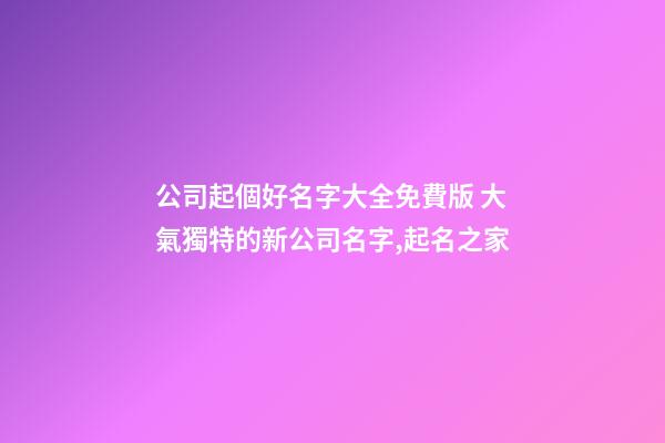 公司起個好名字大全免費版 大氣獨特的新公司名字,起名之家-第1張-公司起名-玄機派